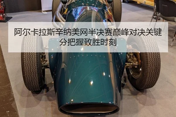 阿尔卡拉斯辛纳美网半决赛巅峰对决关键分把握致胜时刻