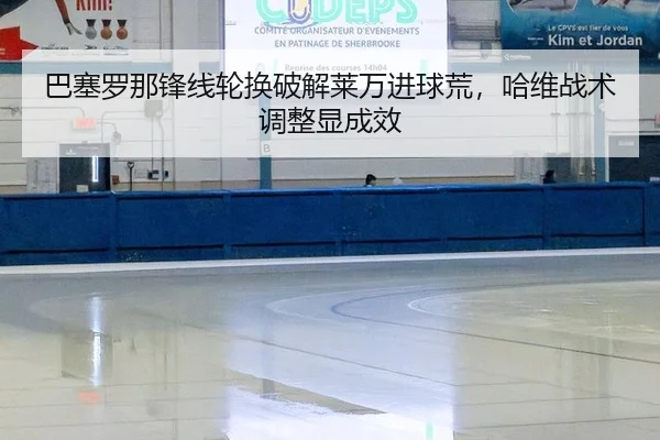 巴塞罗那锋线轮换破解莱万进球荒，哈维战术调整显成效