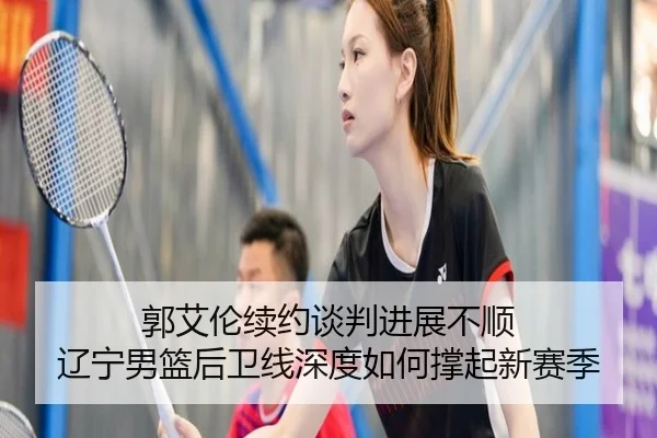 郭艾伦续约谈判进展不顺 辽宁男篮后卫线深度如何撑起新赛季
