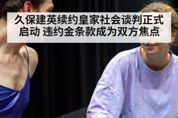 久保建英续约皇家社会谈判正式启动 违约金条款成为双方焦点