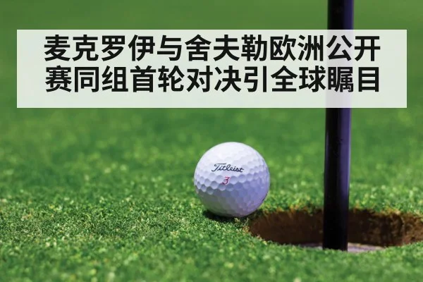 麦克罗伊与舍夫勒欧洲公开赛同组首轮对决引全球瞩目