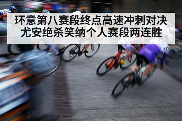 环意第八赛段终点高速冲刺对决尤安绝杀笑纳个人赛段两连胜
