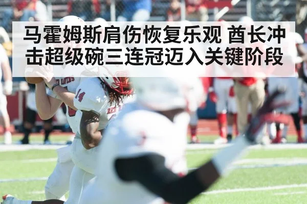 马霍姆斯肩伤恢复乐观 酋长冲击超级碗三连冠迈入关键阶段