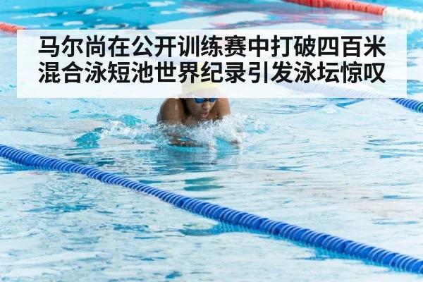 马尔尚在公开训练赛中打破四百米混合泳短池世界纪录引发泳坛惊叹