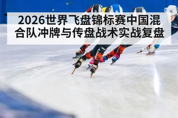 2026世界飞盘锦标赛中国混合队冲牌与传盘战术实战复盘
